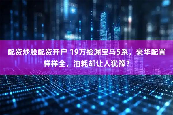 配资炒股配资开户 19万捡漏宝马5系，豪华配置样样全，油耗却让人犹豫？