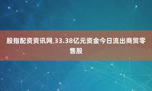 股指配资资讯网 33.38亿元资金今日流出商贸零售股