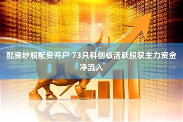 配资炒股配资开户 73只科创板活跃股获主力资金净流入