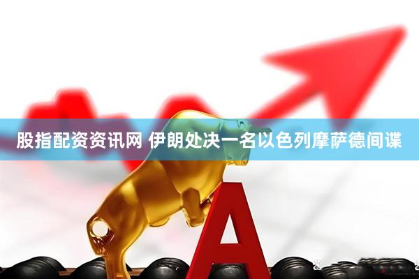 股指配资资讯网 伊朗处决一名以色列摩萨德间谍
