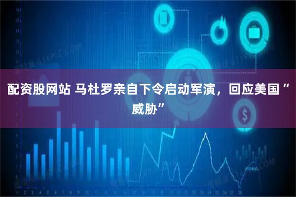 配资股网站 马杜罗亲自下令启动军演，回应美国“威胁”