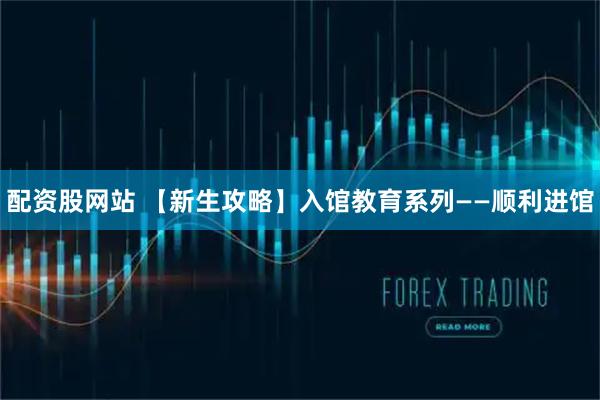 配资股网站 【新生攻略】入馆教育系列——顺利进馆