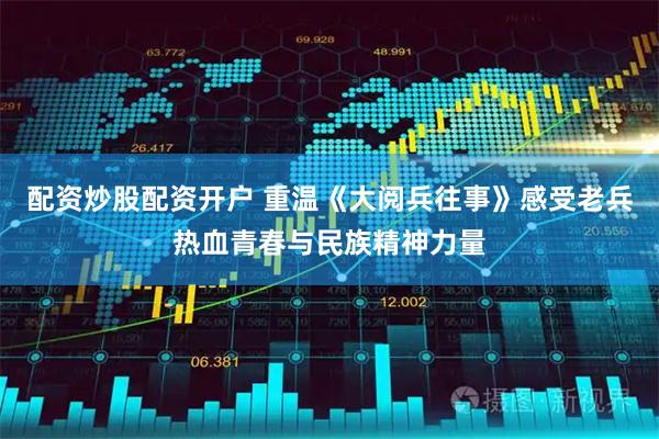配资炒股配资开户 重温《大阅兵往事》感受老兵热血青春与民族精神力量