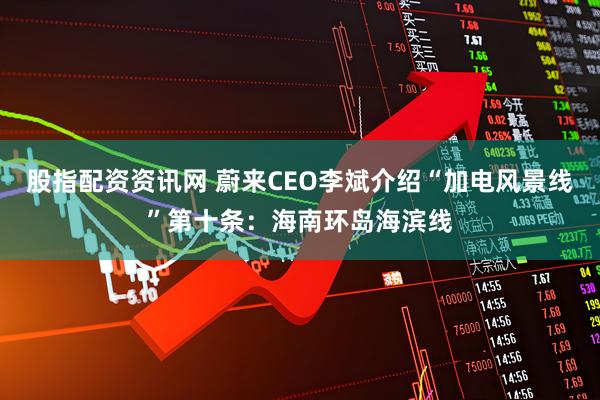 股指配资资讯网 蔚来CEO李斌介绍“加电风景线”第十条：海南环岛海滨线