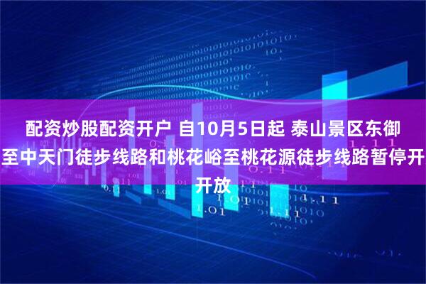 配资炒股配资开户 自10月5日起 泰山景区东御道至中天门徒步线路和桃花峪至桃花源徒步线路暂停开放