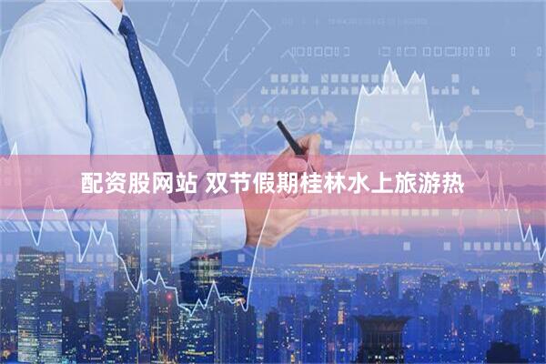 配资股网站 双节假期桂林水上旅游热