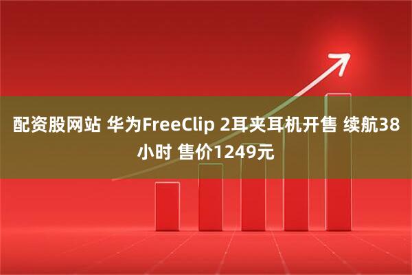配资股网站 华为FreeClip 2耳夹耳机开售 续航38小时 售价1249元