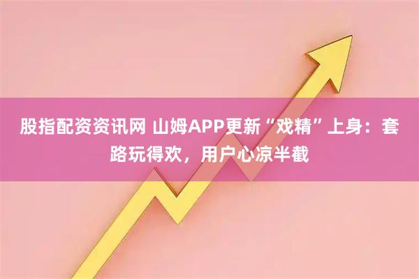 股指配资资讯网 山姆APP更新“戏精”上身：套路玩得欢，用户心凉半截