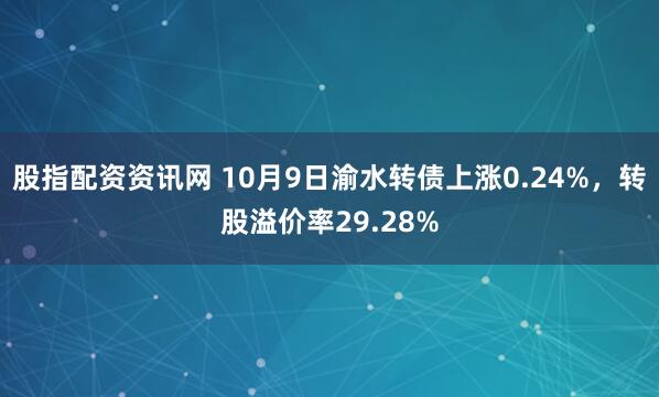 股指配资资讯网 10月9日渝水转债上涨0.24%，转股溢价率29.28%