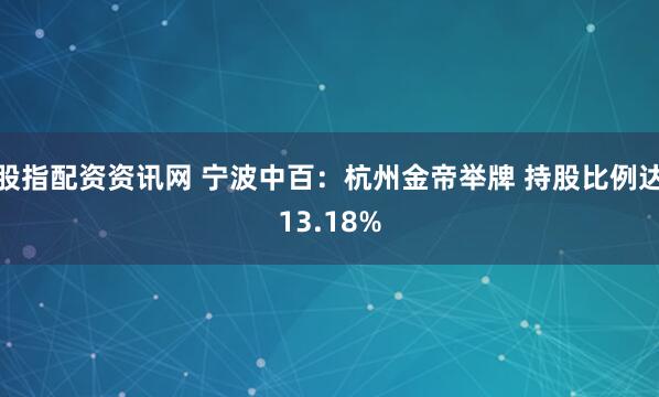 股指配资资讯网 宁波中百：杭州金帝举牌 持股比例达13.18%