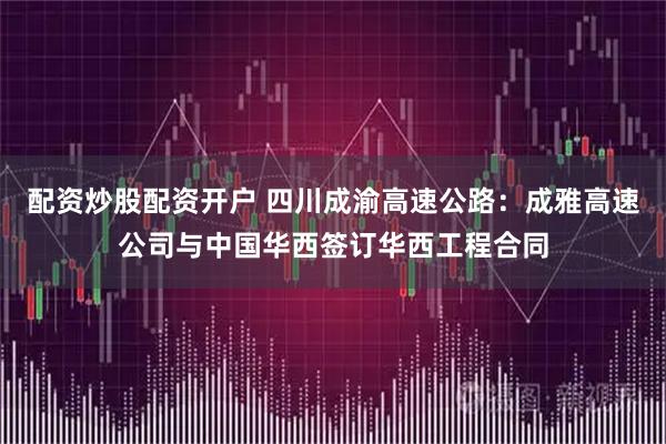 配资炒股配资开户 四川成渝高速公路：成雅高速公司与中国华西签订华西工程合同