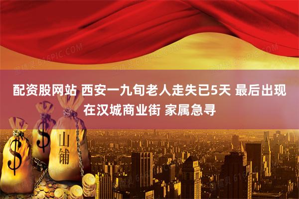 配资股网站 西安一九旬老人走失已5天 最后出现在汉城商业街 家属急寻