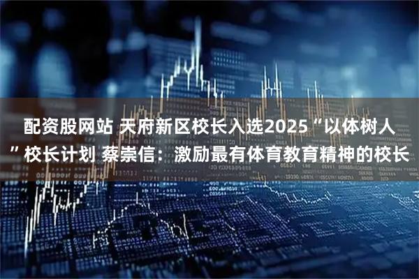 配资股网站 天府新区校长入选2025“以体树人”校长计划 蔡崇信：激励最有体育教育精神的校长