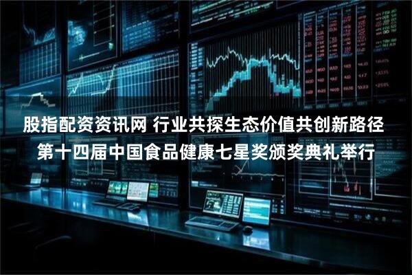 股指配资资讯网 行业共探生态价值共创新路径 第十四届中国食品健康七星奖颁奖典礼举行