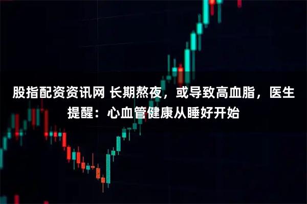 股指配资资讯网 长期熬夜，或导致高血脂，医生提醒：心血管健康从睡好开始