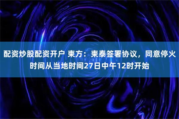 配资炒股配资开户 柬方：柬泰签署协议，同意停火时间从当地时间27日中午12时开始