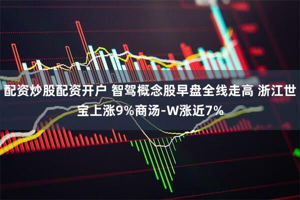 配资炒股配资开户 智驾概念股早盘全线走高 浙江世宝上涨9%商汤-W涨近7%