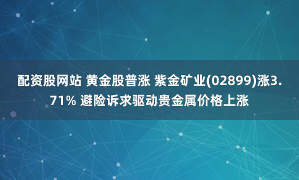 配资股网站 黄金股普涨 紫金矿业(02899)涨3.71% 避险诉求驱动贵金属价格上涨