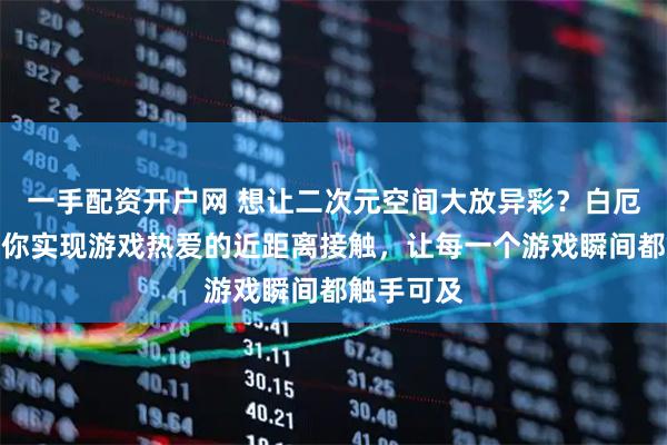 一手配资开户网 想让二次元空间大放异彩？白厄灯光画带你实现游戏热爱的近距离接触，让每一个游戏瞬间都触手可及