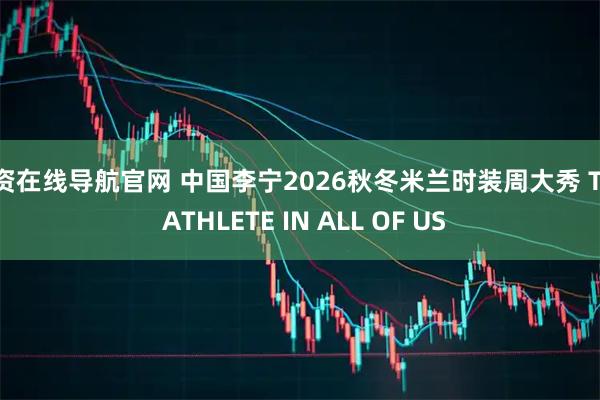 配资在线导航官网 中国李宁2026秋冬米兰时装周大秀 THE ATHLETE IN ALL OF US