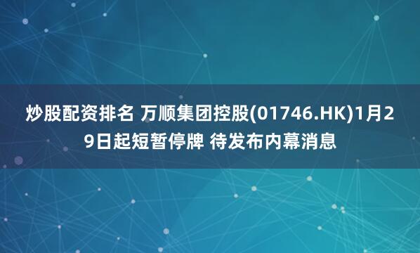 炒股配资排名 万顺集团控股(01746.HK)1月29日起短暂停牌 待发布内幕消息