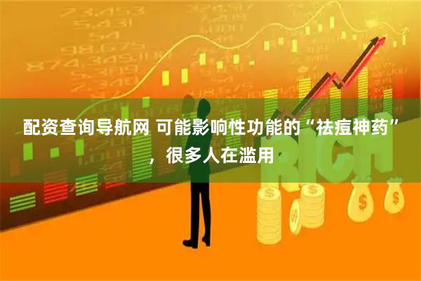 配资查询导航网 可能影响性功能的“祛痘神药”，很多人在滥用