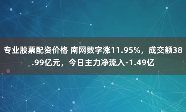 专业股票配资价格 南网数字涨11.95%，成交额38.99亿元，今日主力净流入-1.49亿