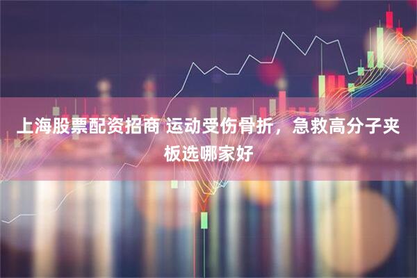 上海股票配资招商 运动受伤骨折，急救高分子夹板选哪家好